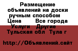  Размещение объявлений на доски ручным способом. › Цена ­ 8 - Все города Услуги » Другие   . Тульская обл.,Тула г.